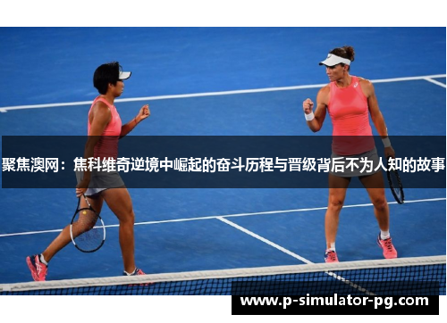 聚焦澳网：焦科维奇逆境中崛起的奋斗历程与晋级背后不为人知的故事