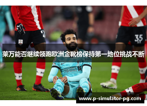 莱万能否继续领跑欧洲金靴榜保持第一地位挑战不断