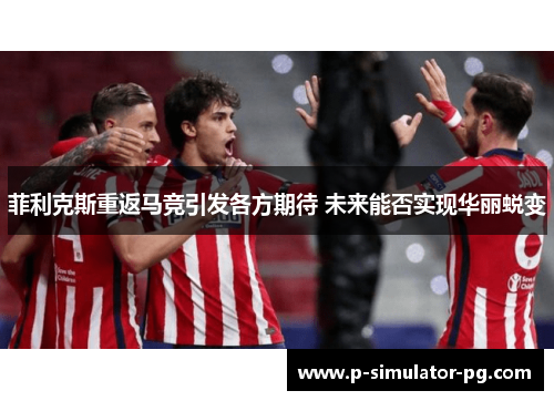 菲利克斯重返马竞引发各方期待 未来能否实现华丽蜕变