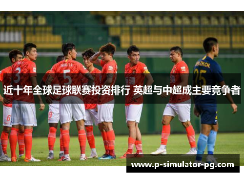 近十年全球足球联赛投资排行 英超与中超成主要竞争者