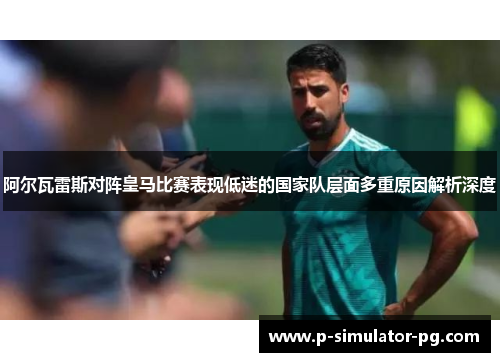 阿尔瓦雷斯对阵皇马比赛表现低迷的国家队层面多重原因解析深度