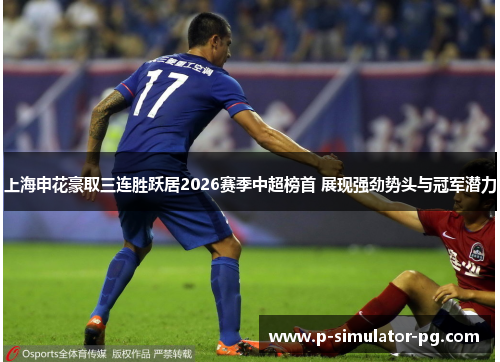 上海申花豪取三连胜跃居2026赛季中超榜首 展现强劲势头与冠军潜力