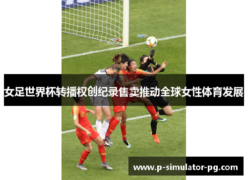 女足世界杯转播权创纪录售卖推动全球女性体育发展
