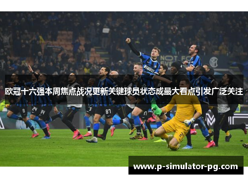 欧冠十六强本周焦点战况更新关键球员状态成最大看点引发广泛关注