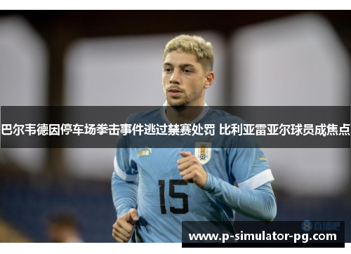 巴尔韦德因停车场拳击事件逃过禁赛处罚 比利亚雷亚尔球员成焦点