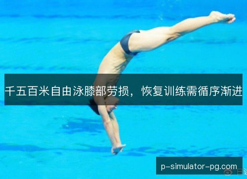 千五百米自由泳膝部劳损,恢复训练需循序渐进 千五百米自由泳膝部劳损,恢复训练需循序渐进