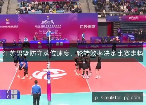 江苏男篮防守落位速度,轮转效率决定比赛走势 江苏男篮防守落位速度,轮转效率决定比赛走势